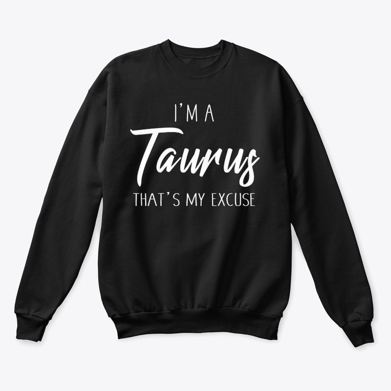 I'm A Taurus Thats My Excuse