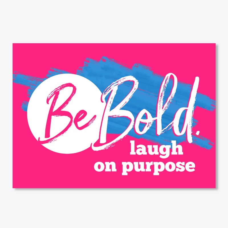Be Bold. Laugh on purpose