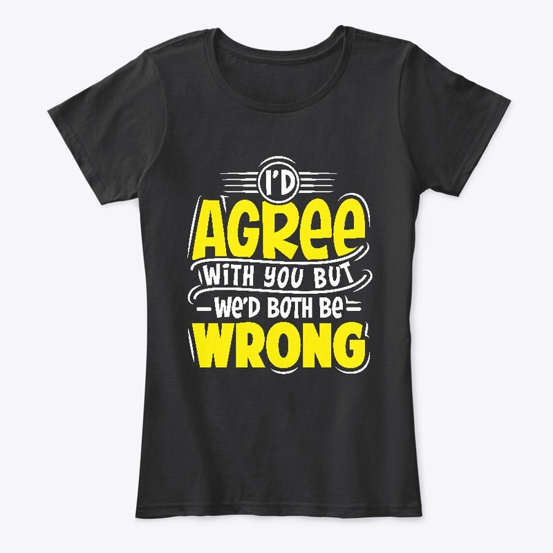 I'D Agree With You But Wed Both Be Wrong