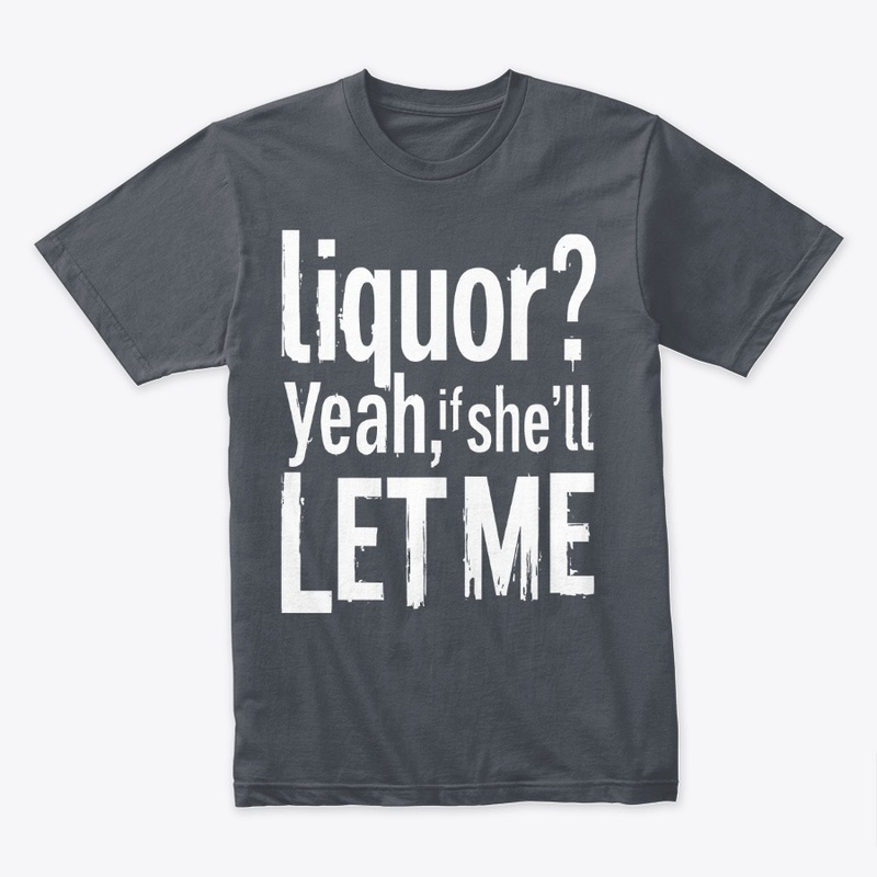Liquor Yeah If She’ll Let Me