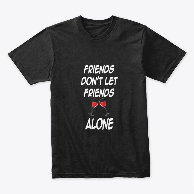 FRIENDS DON'T LET FRIENDS DRINK ALONE 