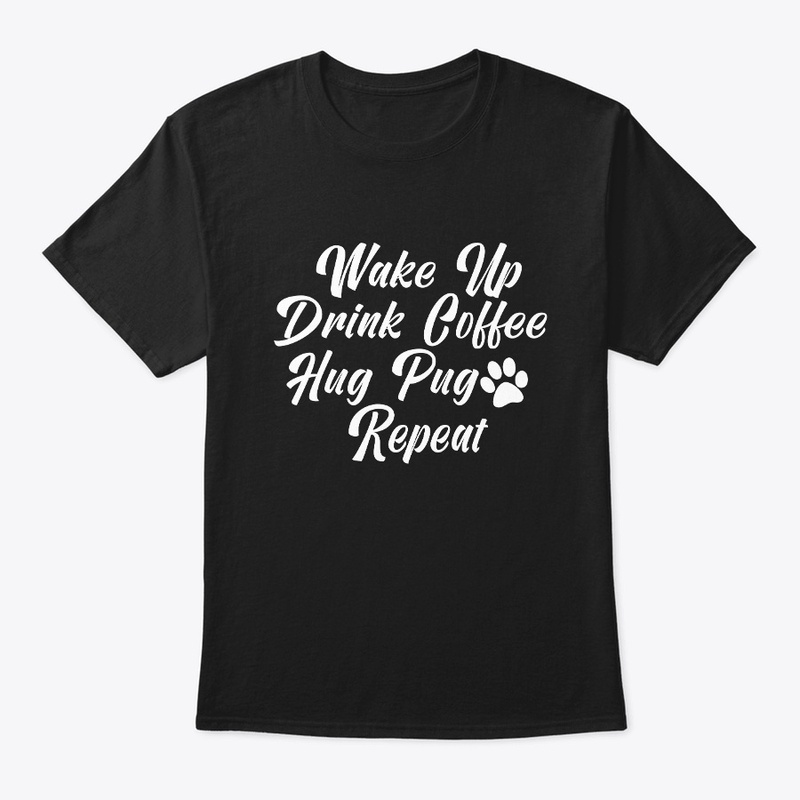 Wake Up Drink Coffee Hug Pug Repeat