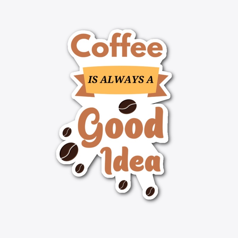 Coffee Is Always A Good Idea