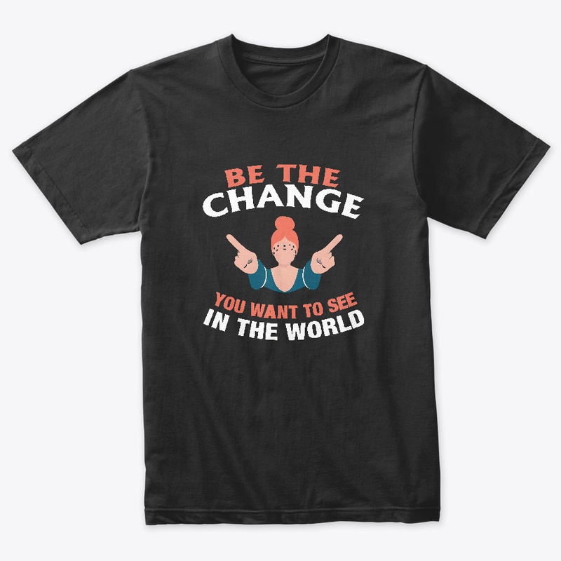 Be The Change You Want T-shirt 