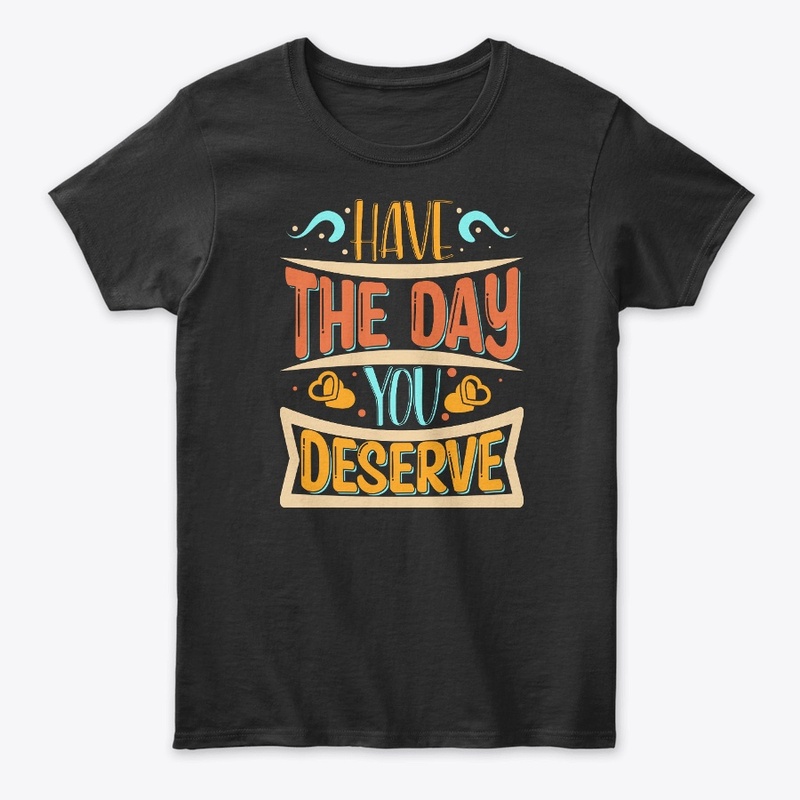 Have The day You Deserve T-shirt