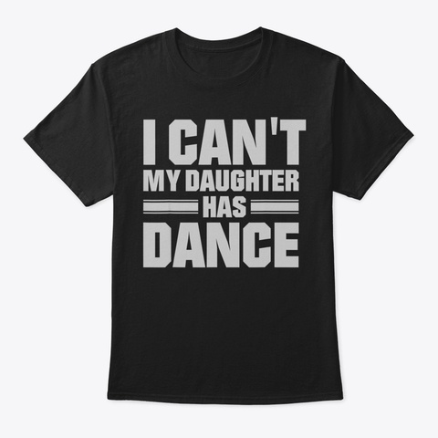 I Cant My Daughter Has Dance Tshirt Dad  Black T-Shirt Front