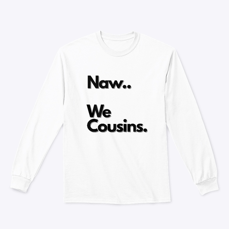 Naw...We Cousins.