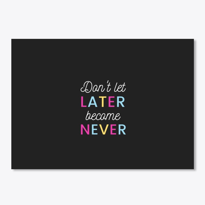 Don't let Later Become Never