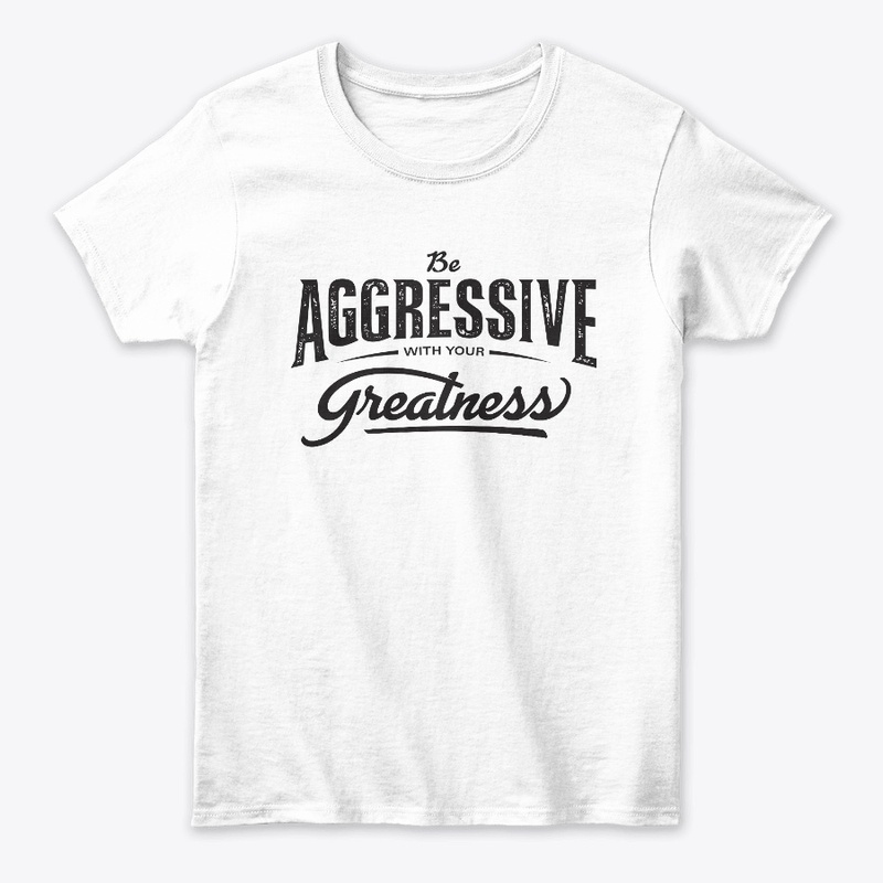 Be aggressive with your greatness