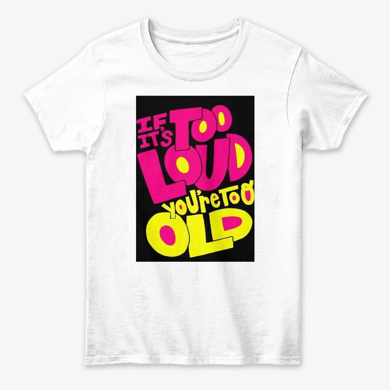 If it's too loud you're too old T-shirt 