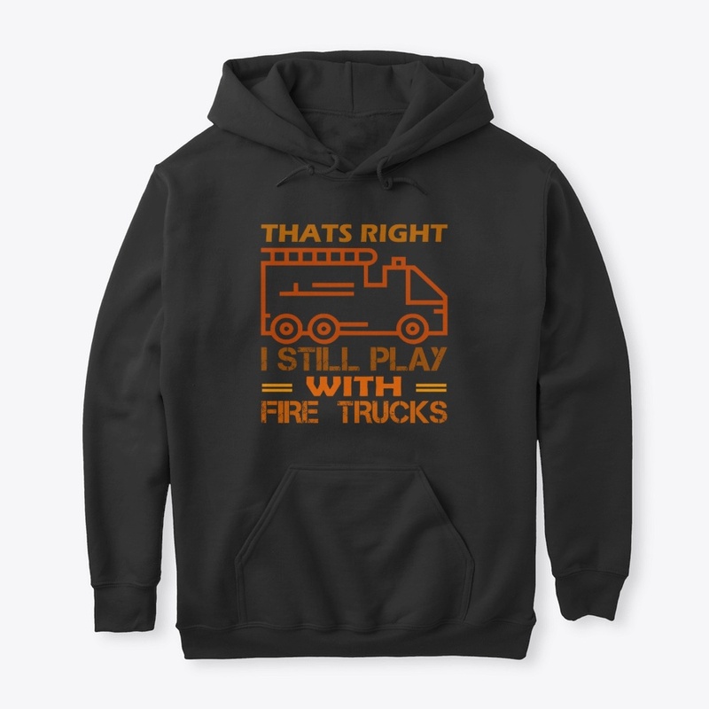 Thats Right I Still Play With Fire Truck