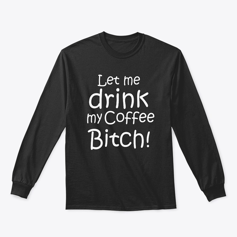 Let me drink my coffee Bitch!