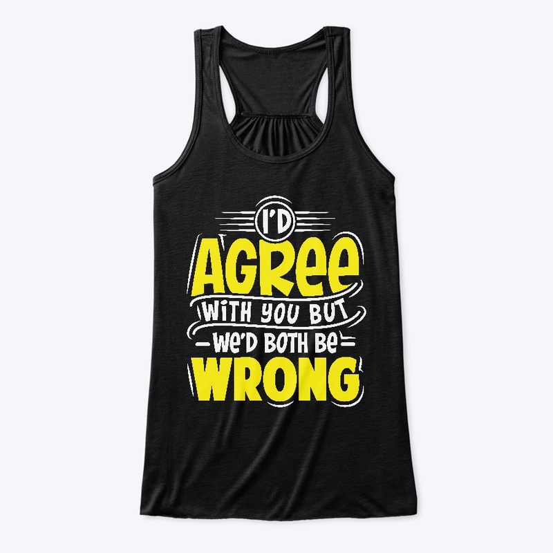 I'D Agree With You But Wed Both Be Wrong