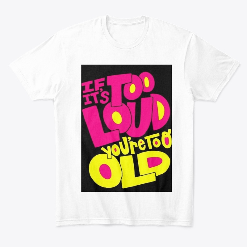 If it's too loud you're too old T-shirt 
