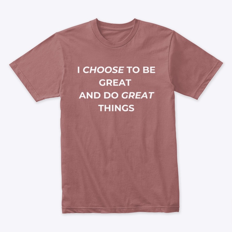 I CHOOSE TO BE GREAT AND DO GREAT THINGS