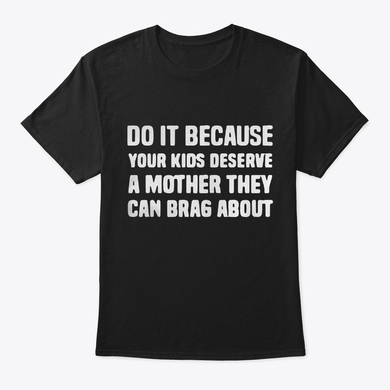 Your Kids Deserve A Mother They Can Brag