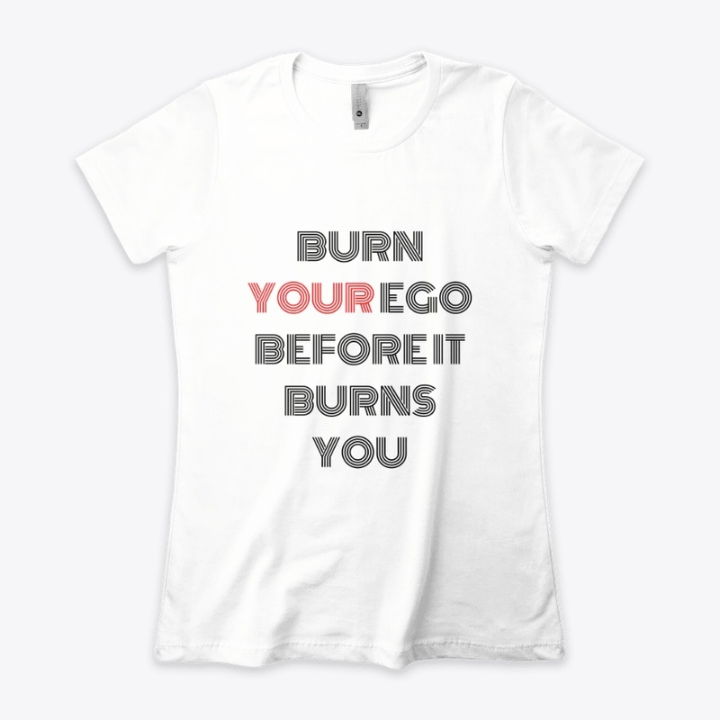 BURN YOUR EGO BEFORE IT BURNS YOU