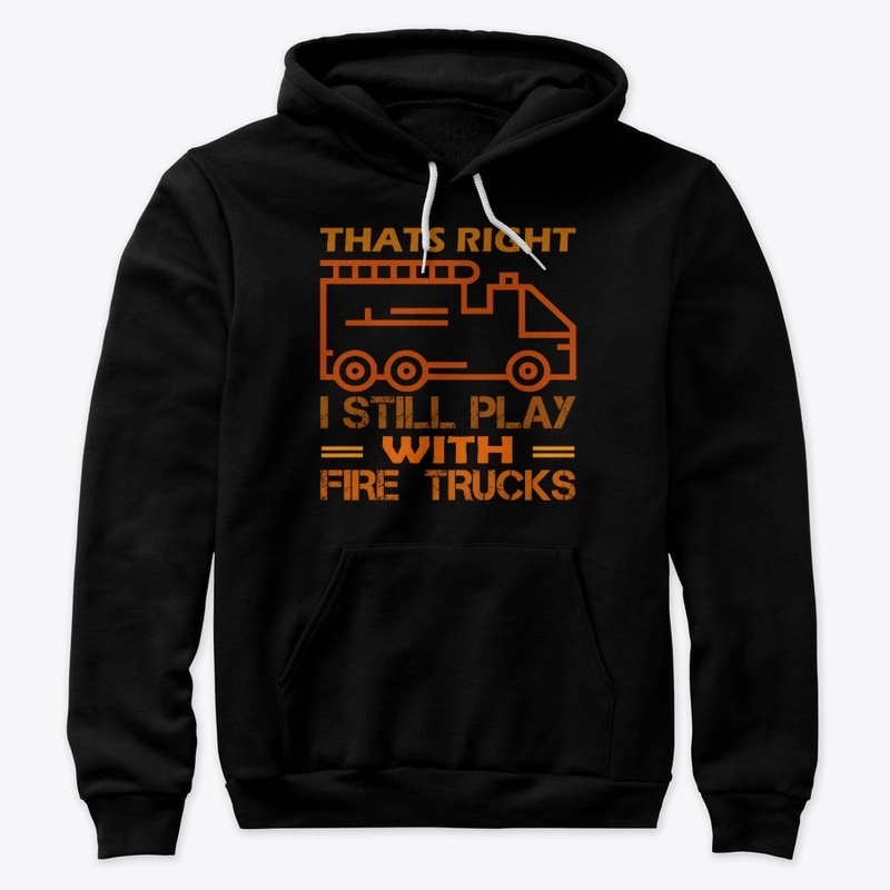Thats Right I Still Play With Fire Truck