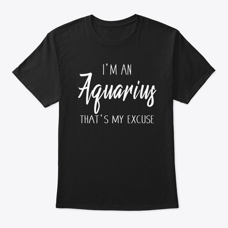 I'm An Aquarius Thats My Excuse