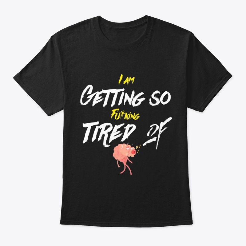 I am getting so tired of t shirt new 