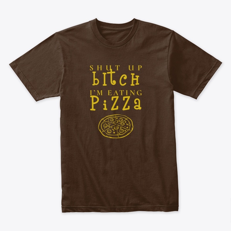Shut Up Bitch, I'm Eating Pizza Shirts