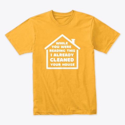  Already Cleaned Your House Gold T-Shirt Front