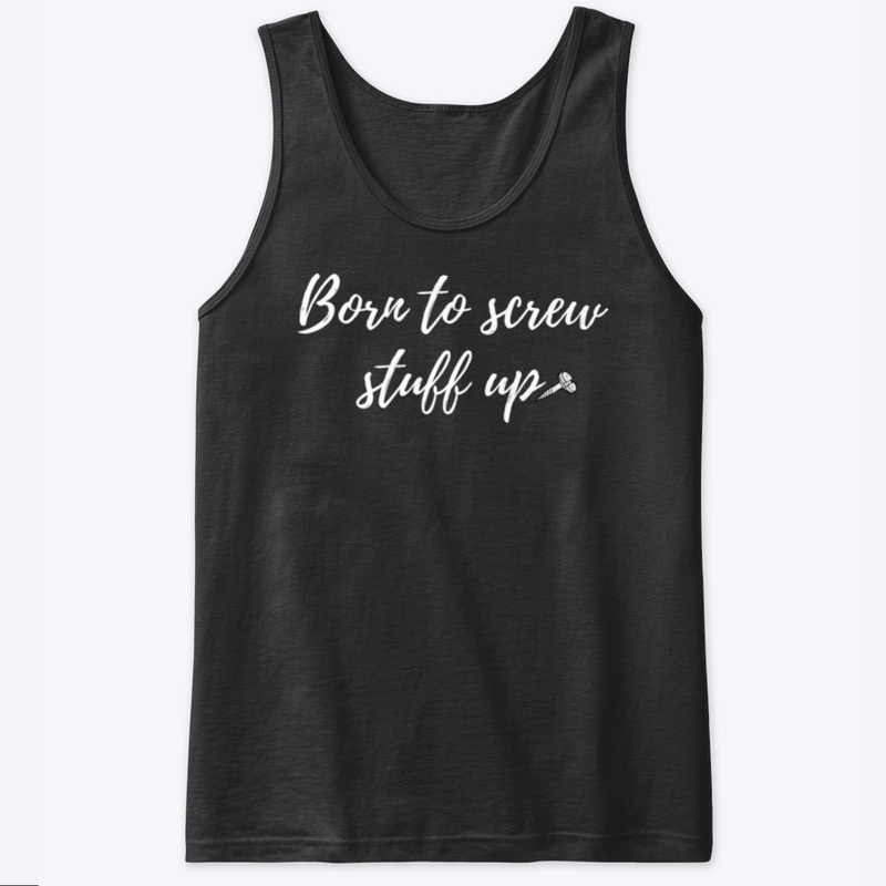 Born to screw stuff up.