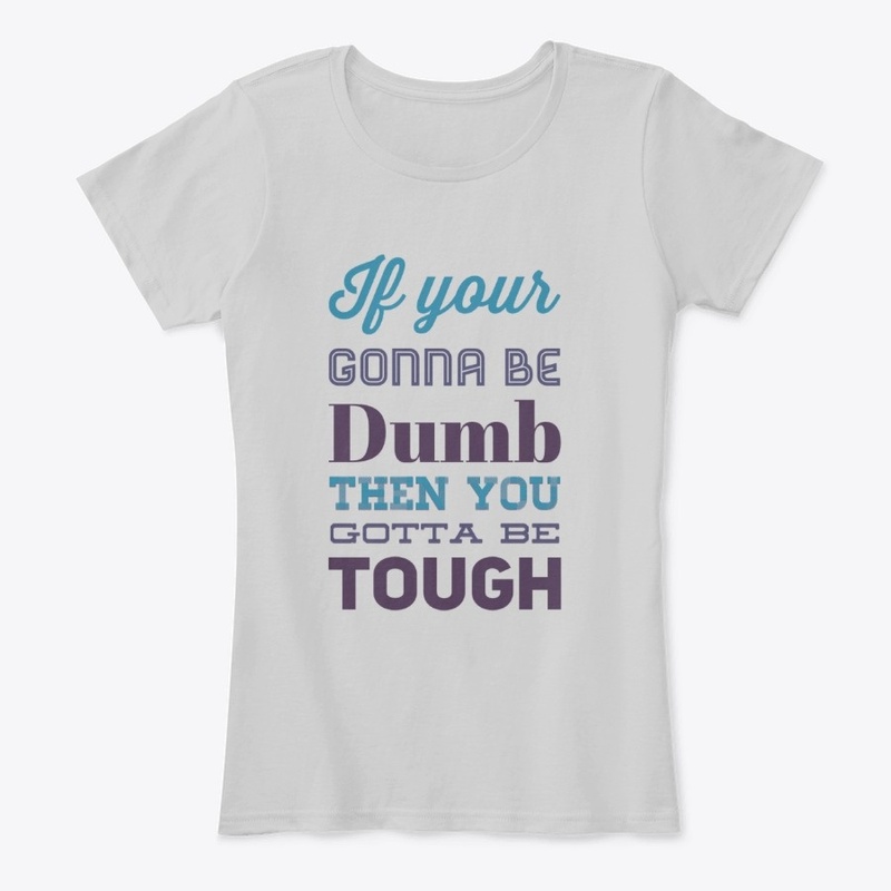 If your gonna be dumb you gotta be thoug