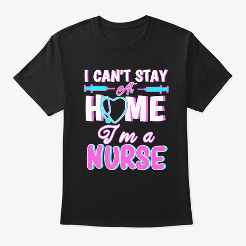 I Can't Stay At Home I'm A Nurse Gift Black T-Shirt Front