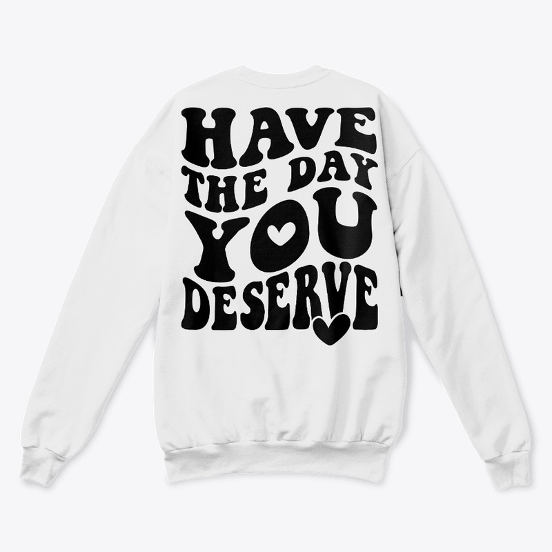Have The Day You Deserve <3