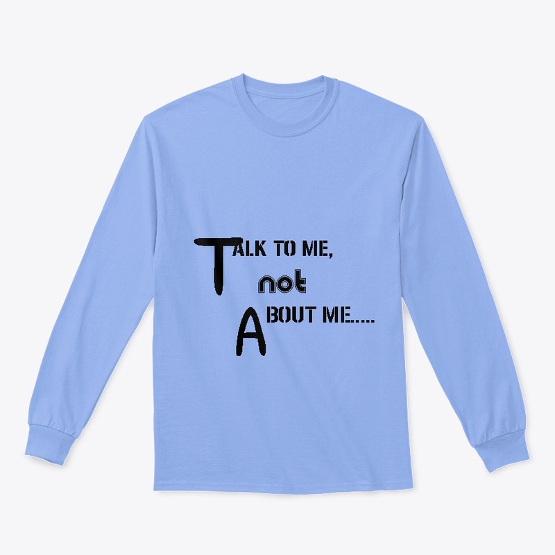 TALK TO ME, NOT ABOUT ME.......