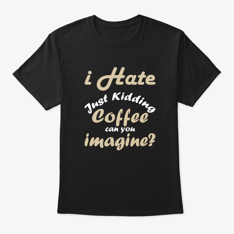 I hate coffee just kidding t shirt funny