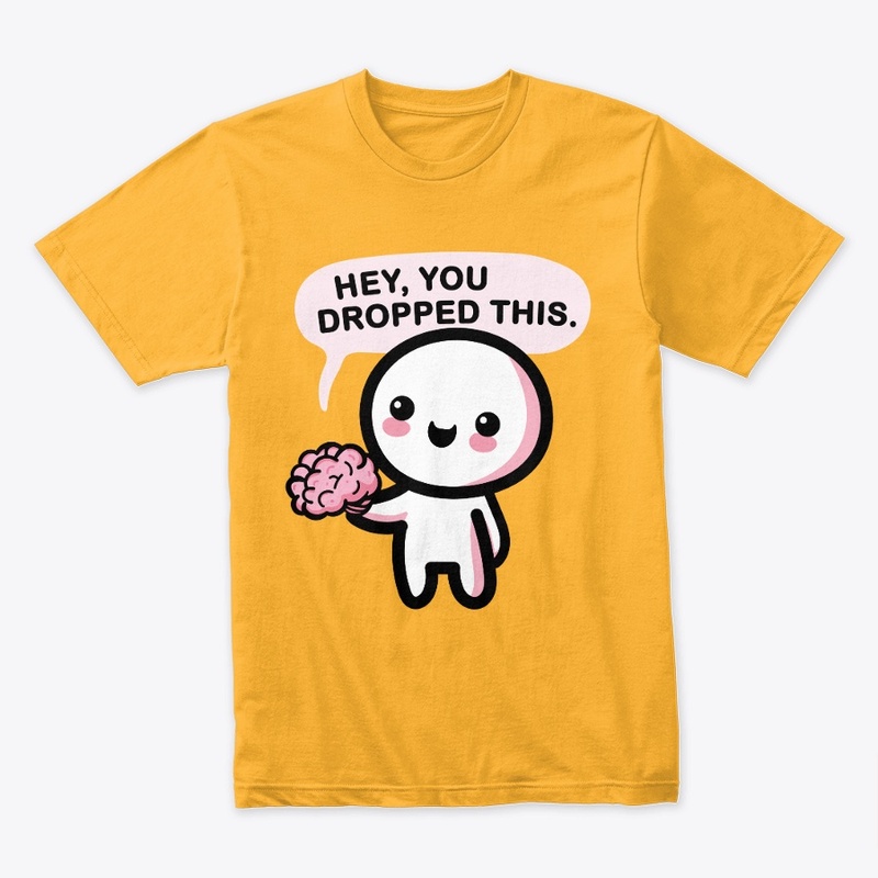 Hey you dropped your brain