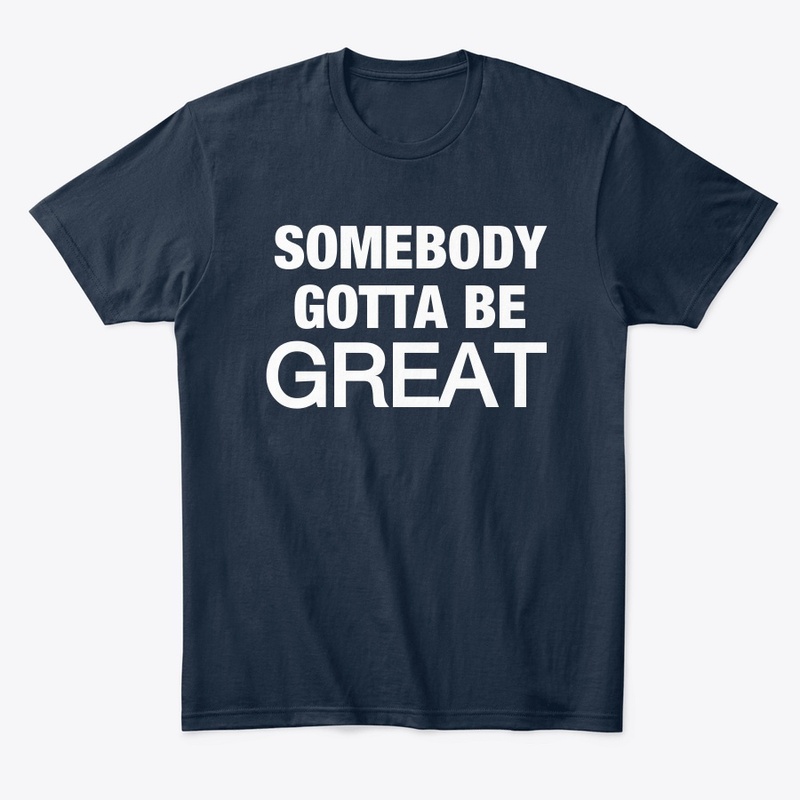 Somebody Gotta Be GREAT