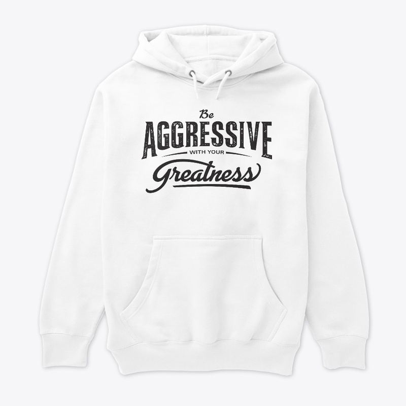 Be aggressive with your greatness