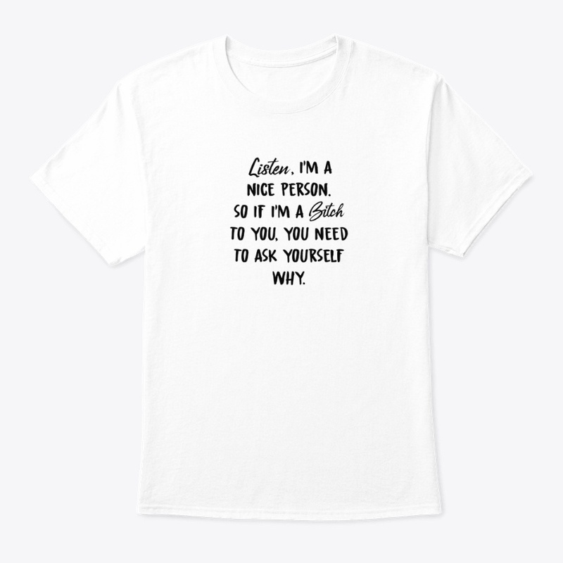 Ask Yourself Why I'm A Bitch To You