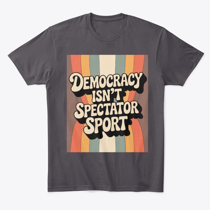 Democracy Isn’t A Spectator Sport