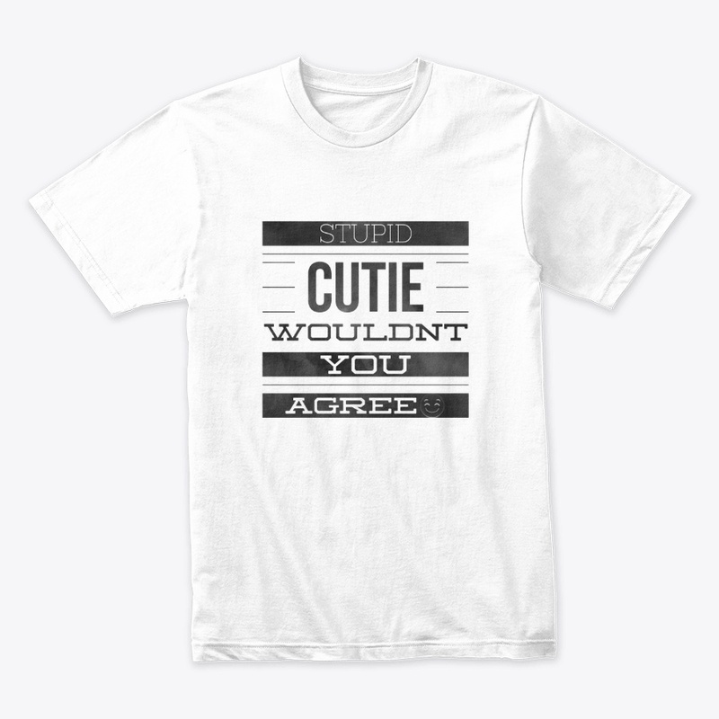 STUPID CUTIE WOULDN'T YOU AGREE :+)