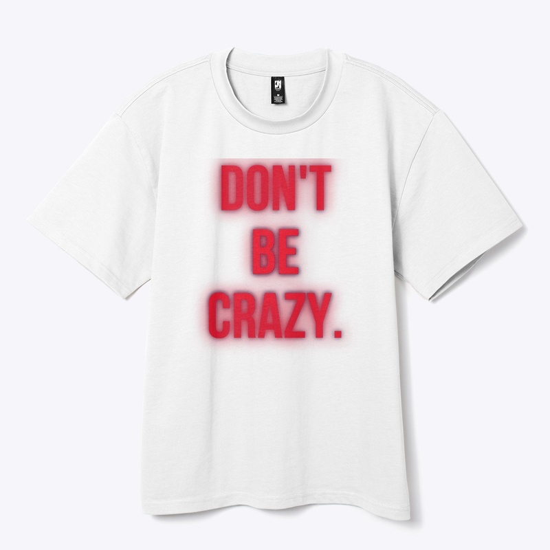 DON’T. BE. CRAZY. 