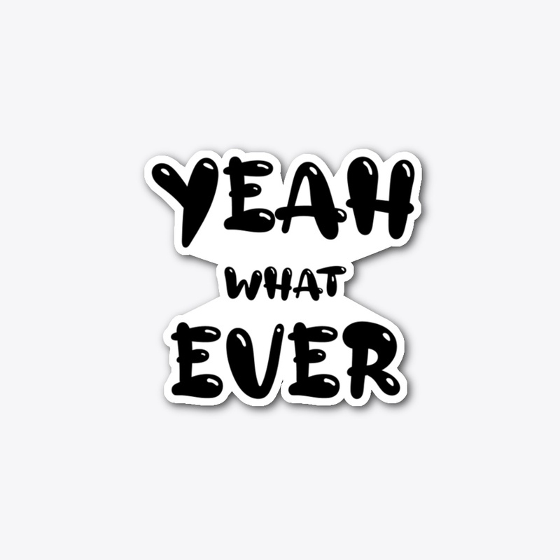 YEAH WHAT EVER