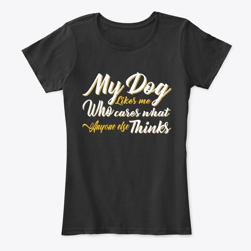 My Dog Likes Me Who Cares What Anyone...