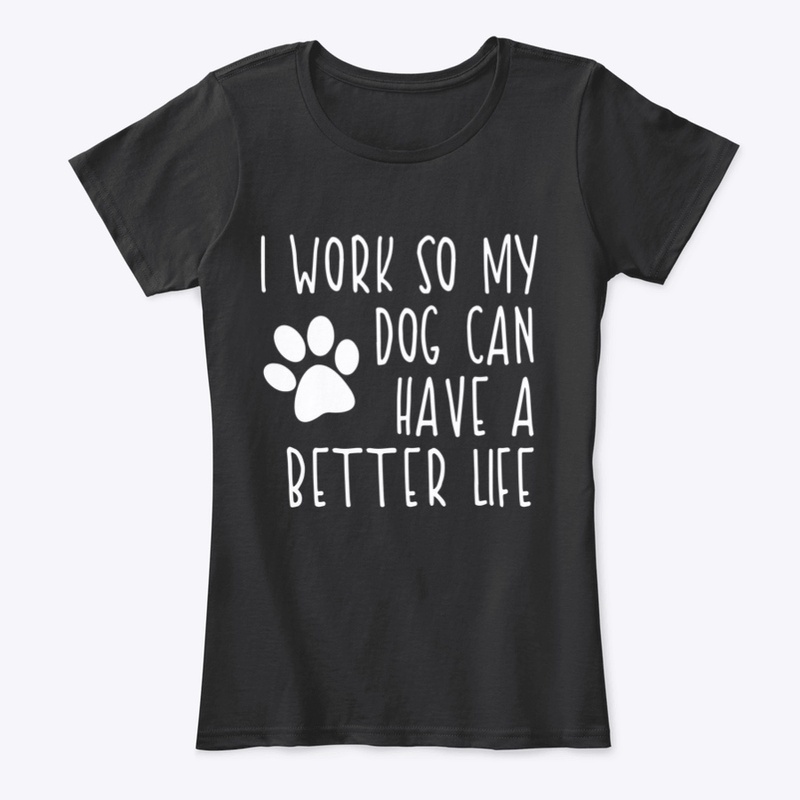 I work so my dog can have a better life