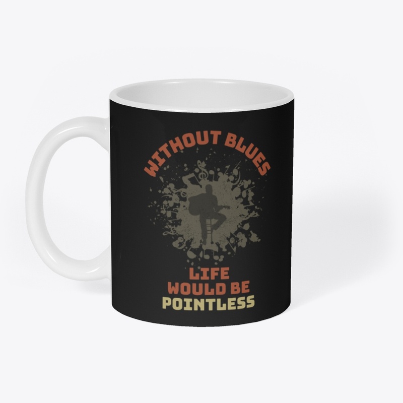 WITHOUT BLUES LIFE WOULD BE POINTLESS 