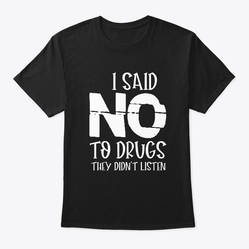 I SAID NO TO DRUGS THEY DIDN'T LISTEN