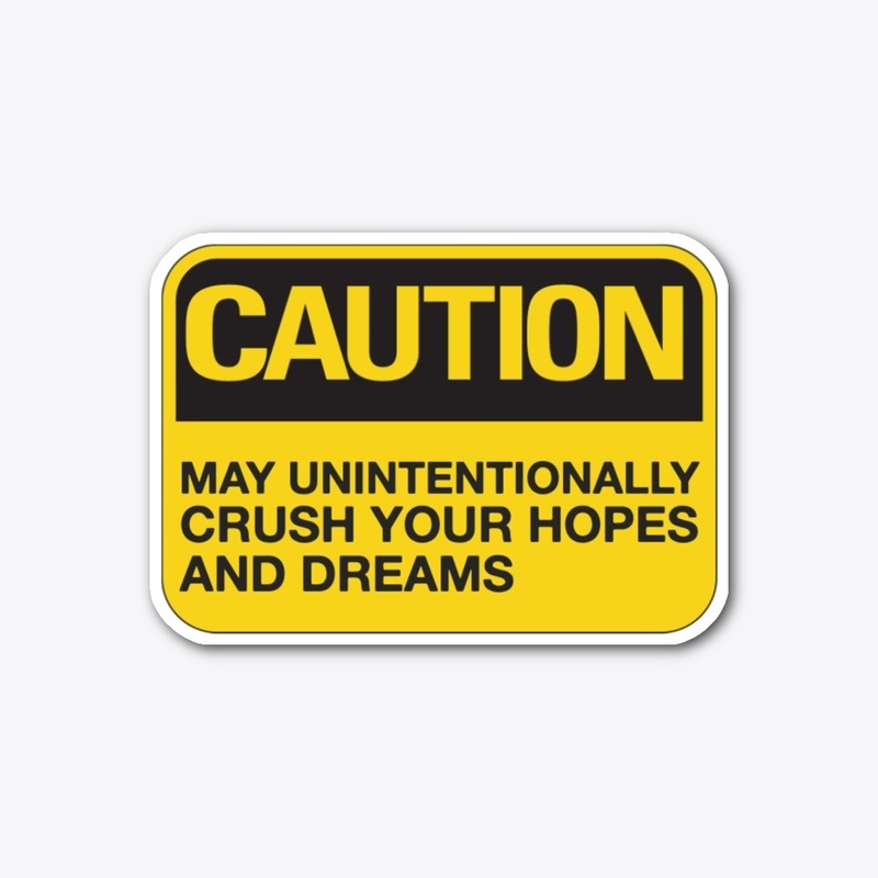Caution: May Crush Hopes and Dreams
