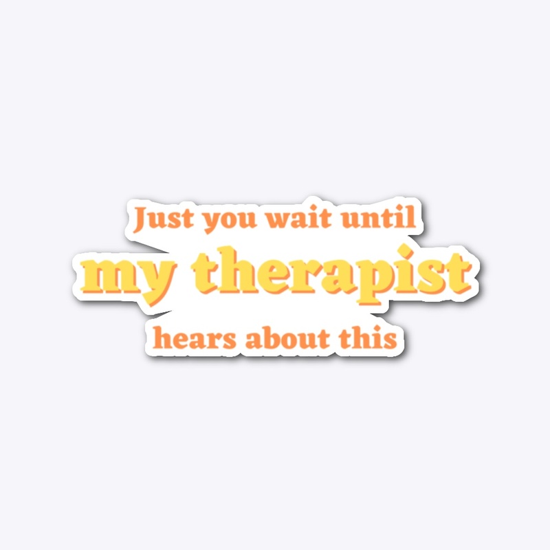 Just you wait until my therapist hears