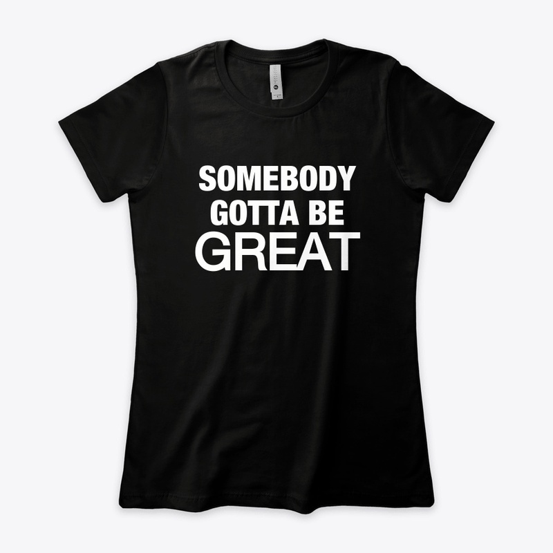 Somebody Gotta Be GREAT