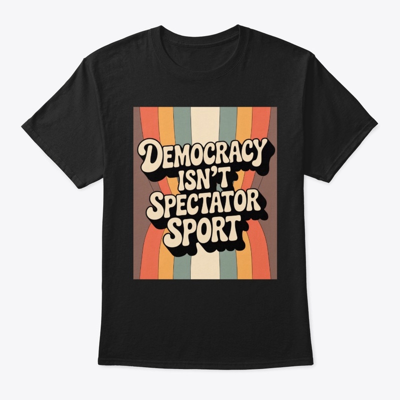Democracy Isn’t A Spectator Sport