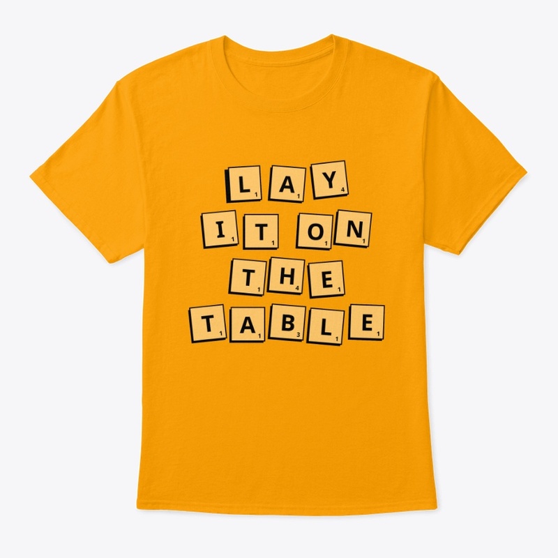 LAY IT ON THE TABLE.
