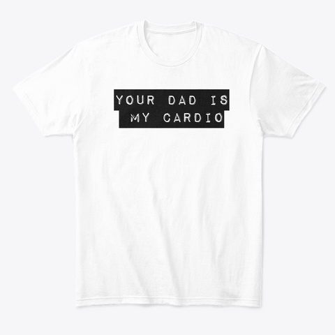 Your Dad Is My Cardio White T-Shirt Front
